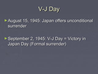 V-J Day
► August 15, 1945: Japan offers unconditional
 surrender

► September 2, 1945: V-J Day = Victory in
 Japan Day (Formal surrender)
 