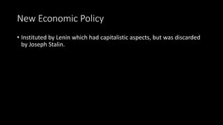 New Economic Policy
• Instituted by Lenin which had capitalistic aspects, but was discarded
by Joseph Stalin.
 