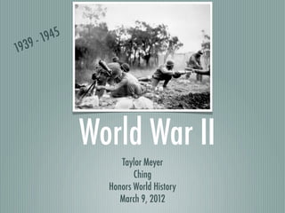 -1945
193   9




                World War II
                     Taylor Meyer
                         Ching
                  Honors World History
                     March 9, 2012
 