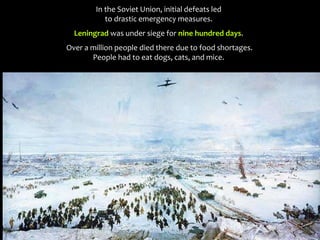 In the Soviet Union, initial defeats led
to drastic emergency measures.
Leningrad was under siege for nine hundred days.
Over a million people died there due to food shortages.
People had to eat dogs, cats, and mice.
 