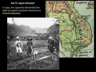 Act V: Japan Attacks!
In 1940, the Japanese demanded the
right to exploit economic resources in
French Indochina.
 