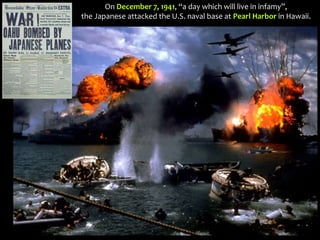 On December 7, 1941, “a day which will live in infamy”,
the Japanese attacked the U.S. naval base at Pearl Harbor in Hawaii.
 