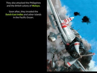They also attacked the Philippines
and the British colony of Malaya.
Soon after, they invaded the
Dutch East Indies and other islands
in the Pacific Ocean.
 