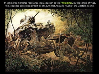 In spite of some fierce resistance in places such as the Philippines, by the spring of 1942,
the Japanese controlled almost all of Southeast Asia and much of the western Pacific.
 