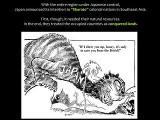 With the entire region under Japanese control,
Japan announced its intention to “liberate” colonial nations in Southeast Asia.
First, though, it needed their natural resources.
In the end, they treated the occupied countries as conquered lands.
 