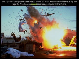 The Japanese thought that their attacks on the U.S. fleet would destroy the U.S. Navy and
lead the Americans to accept Japanese domination in the Pacific.
 