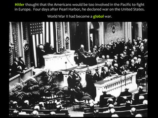 Hitler thought that the Americans would be too involved in the Pacific to fight
in Europe. Four days after Pearl Harbor, he declared war on the United States.
World War II had become a global war.
 