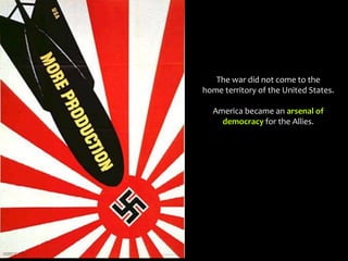 The war did not come to the
home territory of the United States.
America became an arsenal of
democracy for the Allies.
 