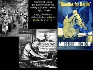 The United States
produced much of the
military equipment needed
to fight the Axis.
In 1943, the US was
building six ships a day and
96,000 planes a year.
 