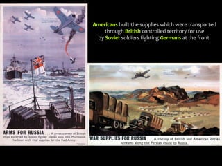 Americans built the supplies which were transported
through British controlled territory for use
by Soviet soldiers fighting Germans at the front.
 