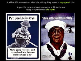 A million African Americans joined the military. They served in segregated units.
Angered by their treatment, many returned from the war
ready to fight for their civil rights.
 