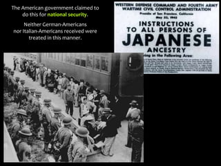 The American government claimed to
do this for national security.
Neither German-Americans
nor Italian-Americans received were
treated in this manner.
 