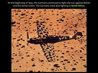 At the beginning of 1942, the Germans continued to fight the war against Britain
and the Soviet Union. The Germans were also fighting in North Africa.
 
