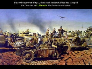 But in the summer of 1942, the British in North Africa had stopped
the Germans at El Alamein. The Germans retreated.
 