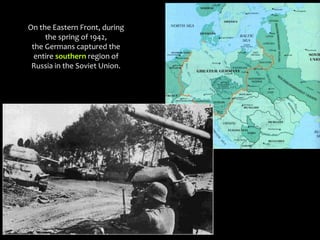 On the Eastern Front, during
the spring of 1942,
the Germans captured the
entire southern region of
Russia in the Soviet Union.
 