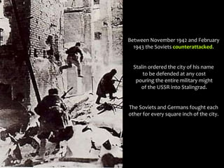 Between November 1942 and February
1943 the Soviets counterattacked.
Stalin ordered the city of his name
to be defended at any cost
pouring the entire military might
of the USSR into Stalingrad.
The Soviets and Germans fought each
other for every square inch of the city.
 