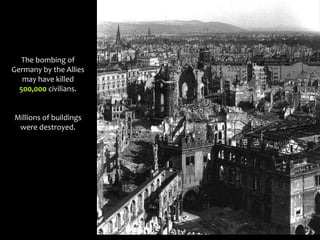 The bombing of
Germany by the Allies
may have killed
500,000 civilians.
Millions of buildings
were destroyed.
 