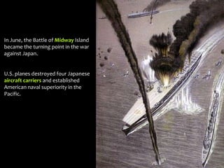 In June, the Battle of Midway Island
became the turning point in the war
against Japan.
U.S. planes destroyed four Japanese
aircraft carriers and established
American naval superiority in the
Pacific.
 