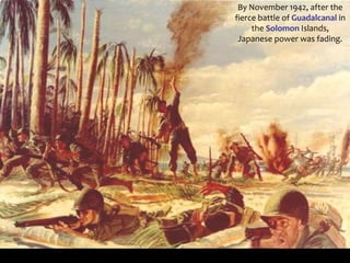 By November 1942, after the
fierce battle of Guadalcanal in
the Solomon Islands,
Japanese power was fading.
 