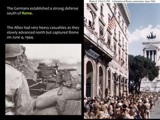 The Germans established a strong defense
south of Rome.
The Allies had very heavy casualties as they
slowly advanced north but captured Rome
on June 4, 1944.
 