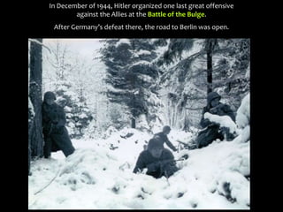 In December of 1944, Hitler organized one last great offensive
against the Allies at the Battle of the Bulge.
After Germany’s defeat there, the road to Berlin was open.
 
