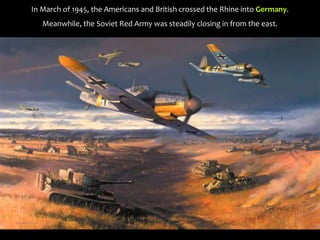 In March of 1945, the Americans and British crossed the Rhine into Germany.
Meanwhile, the Soviet Red Army was steadily closing in from the east.
 