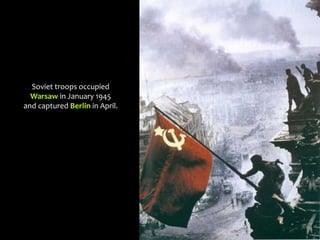 Soviet troops occupied
Warsaw in January 1945
and captured Berlin in April.
 