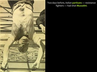 Two days before, Italian partisans — resistance
fighters — had shot Mussolini.
 