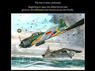 The war in Asia continued.
Beginning in 1943, the Allied forces had
gone on the offensive and moved across the Pacific.
 