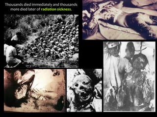 Thousands died immediately and thousands
more died later of radiation sickness.
 