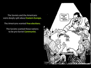 The Soviets and the Americans
were deeply split about Eastern Europe.
The Americans wanted free elections.
The Soviets wanted these nations
to be pro-Soviet Communist.
 