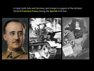 In 1936, both Italy and Germany sent troops in support of the dictator
General Francisco Franco during the Spanish Civil War.
 