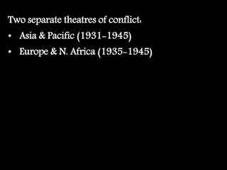 Two separate theatres of conflict:
• Asia & Pacific (1931-1945)
• Europe & N. Africa (1935-1945)
 