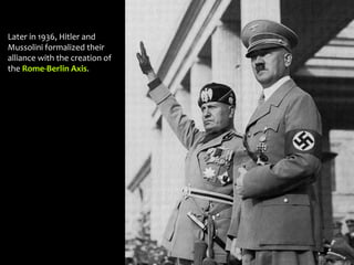 Later in 1936, Hitler and
Mussolini formalized their
alliance with the creation of
the Rome-Berlin Axis.
 