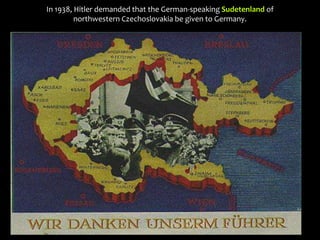 In 1938, Hitler demanded that the German-speaking Sudetenland of
northwestern Czechoslovakia be given to Germany.
 