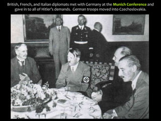 British, French, and Italian diplomats met with Germany at the Munich Conference and
gave in to all of Hitler’s demands. German troops moved into Czechoslovakia.
 