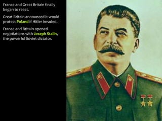 France and Great Britain finally
began to react.
Great Britain announced it would
protect Poland if Hitler invaded.
France and Britain opened
negotiations with Joseph Stalin,
the powerful Soviet dictator.
 