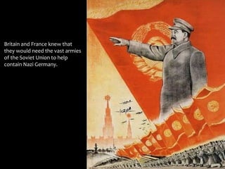 Britain and France knew that
they would need the vast armies
of the Soviet Union to help
contain Nazi Germany.
 