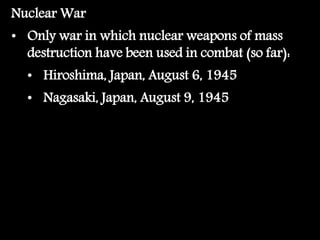 Nuclear War
• Only war in which nuclear weapons of mass
destruction have been used in combat (so far):
• Hiroshima, Japan, August 6, 1945
• Nagasaki, Japan, August 9, 1945
 