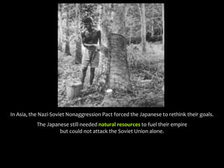 In Asia, the Nazi-Soviet Nonaggression Pact forced the Japanese to rethink their goals.
The Japanese still needed natural resources to fuel their empire
but could not attack the Soviet Union alone.
 