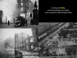 In time, the Blitz,
as the bombing was called,
was carried to other British cities.
 