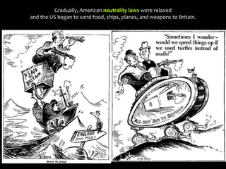 Gradually, American neutrality laws were relaxed
and the US began to send food, ships, planes, and weapons to Britain.
 