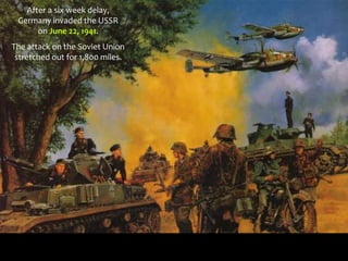 After a six week delay,
Germany invaded the USSR
on June 22, 1941.
The attack on the Soviet Union
stretched out for 1,800 miles.
 