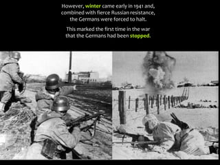 However, winter came early in 1941 and,
combined with fierce Russian resistance,
the Germans were forced to halt.
This marked the first time in the war
that the Germans had been stopped.
 