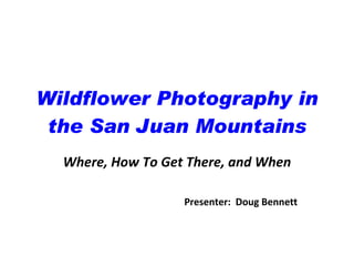 Wildflower Photography in the San Juan Mountains Where, How To Get There, and When Presenter:  Doug Bennett 