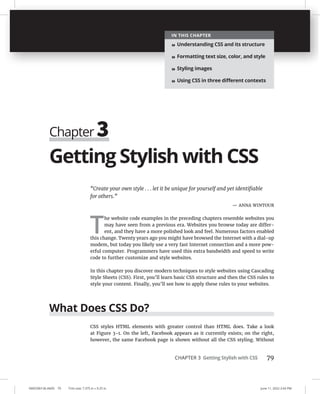 CHAPTER 3 Getting Stylish with CSS 79
0005390136.INDD 79 Trim size: 7.375 in × 9.25 in June 11, 2022 2:43 PM
Getting Stylish with CSS
“Create your own style . . . let it be unique for yourself and yet identiﬁable
for others.”
— ANNA WINTOUR
T
he website code examples in the preceding chapters resemble websites you
may have seen from a previous era. Websites you browse today are differ-
ent, and they have a more polished look and feel. Numerous factors enabled
this change. Twenty years ago you might have browsed the Internet with a dial-up
modem, but today you likely use a very fast Internet connection and a more pow-
erful computer. Programmers have used this extra bandwidth and speed to write
code to further customize and style websites.
In this chapter you discover modern techniques to style websites using Cascading
Style Sheets (CSS). First, you’ll learn basic CSS structure and then the CSS rules to
style your content. Finally, you’ll see how to apply these rules to your websites.
What Does CSS Do?
CSS styles HTML elements with greater control than HTML does. Take a look
at Figure 3-1. On the left, Facebook appears as it currently exists; on the right,
however, the same Facebook page is shown without all the CSS styling. Without
Chapter 3
IN THIS CHAPTER
» Understanding CSS and its structure
» Formatting text size, color, and style
» Styling images
» Using CSS in three diﬀerent contexts
 