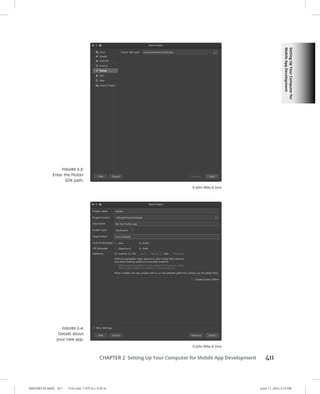 Setting
Up
Your
Computer
for
Mobile
App
Development
0005390155.INDD 411 Trim size: 7.375 in × 9.25 in June 11, 2022 3:19 PM
CHAPTER 2 Setting Up Your Computer for Mobile App Development 411
FIGURE 2-3:
Enter the Flutter
SDK path.
© John Wiley  Sons
FIGURE 2-4:
Details about
your new app.
© John Wiley  Sons
 