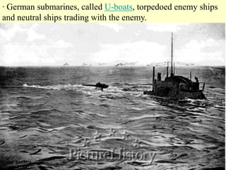 · German submarines, called U-boats, torpedoed enemy ships
and neutral ships trading with the enemy.
 