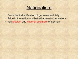 Nationalism
• Force behind unification of germany and italy.
• Pride in the nation and hatred against other nations.
• Itali fascism and national socialism of german
 