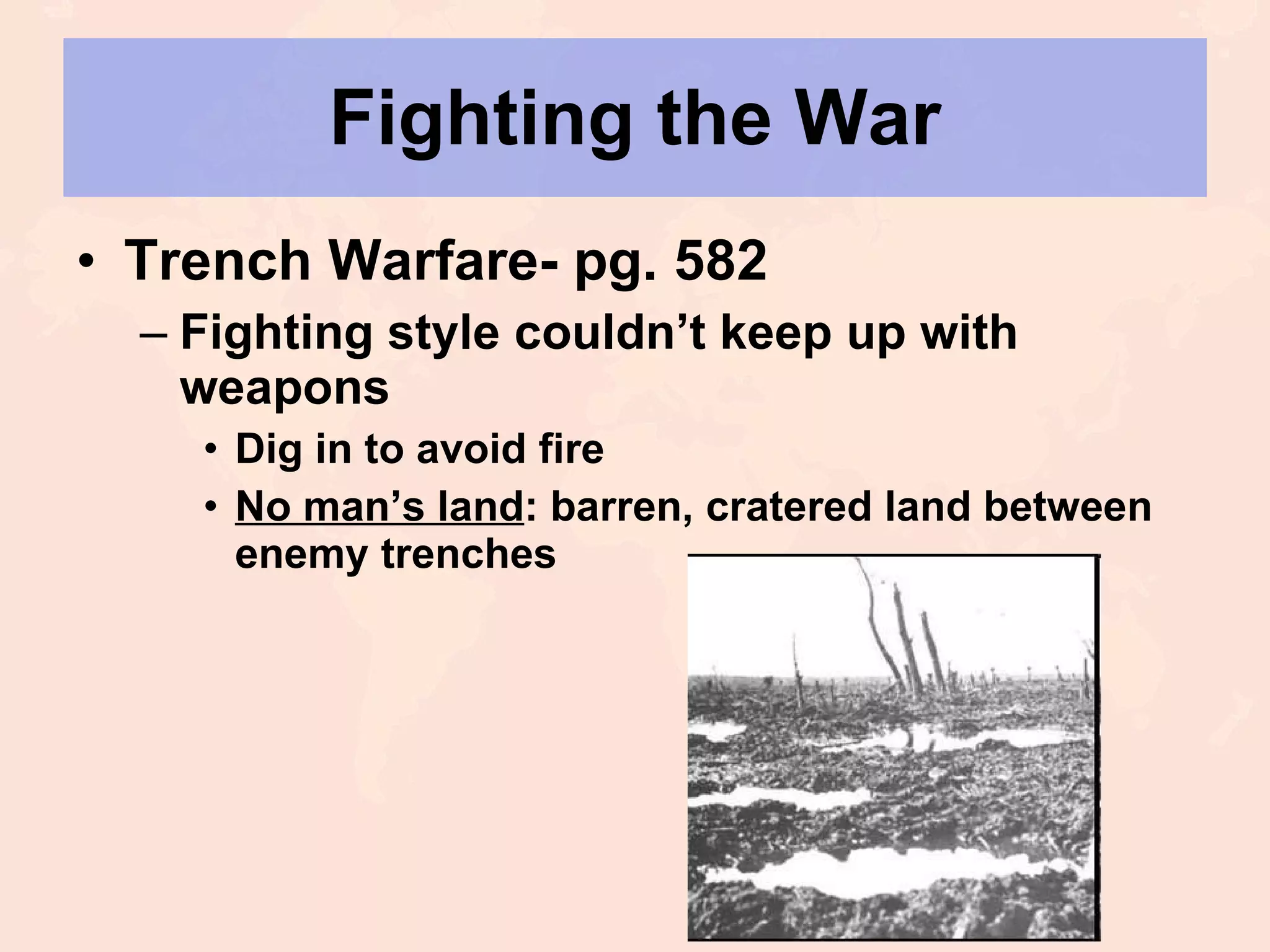 Fighting the War Trench Warfare- pg. 582 Fighting style couldn’t keep up with weapons Dig in to avoid fire No man’s land : barren, cratered land between enemy trenches 
